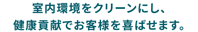 室内環境をクリーンにし、健康貢献でお客様を喜ばせます。